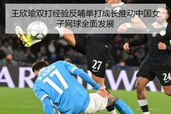 王欣瑜双打经验反哺单打成长推动中国女子网球全面发展