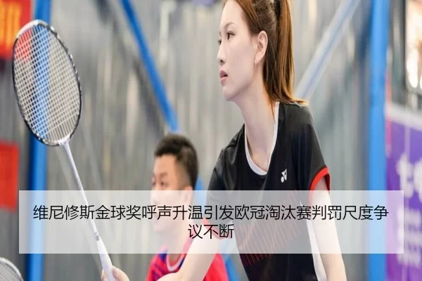 维尼修斯金球奖呼声升温引发欧冠淘汰赛判罚尺度争议不断